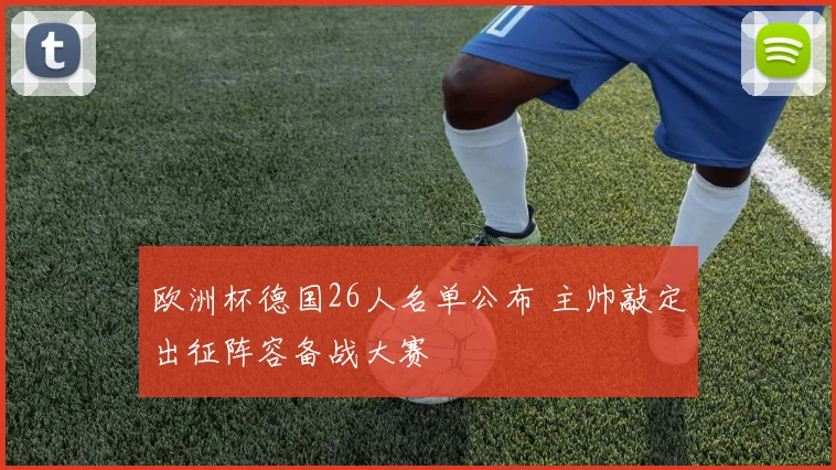 欧洲杯德国26人名单公布 主帅敲定出征阵容备战大赛