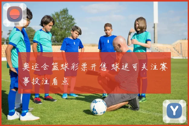 奥运会篮球彩票开售 球迷可关注赛事投注看点