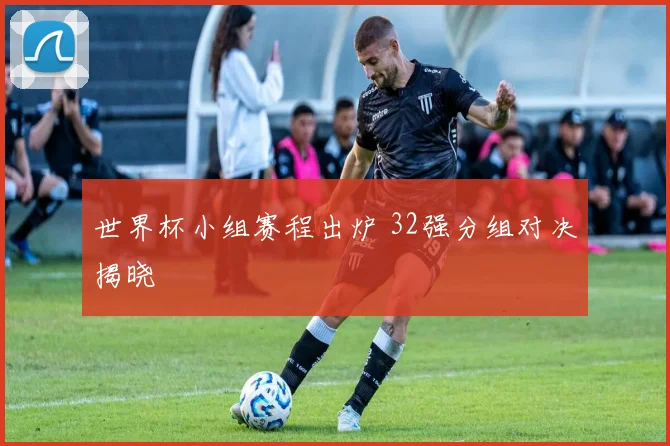 世界杯小组赛程出炉 32强分组对决揭晓