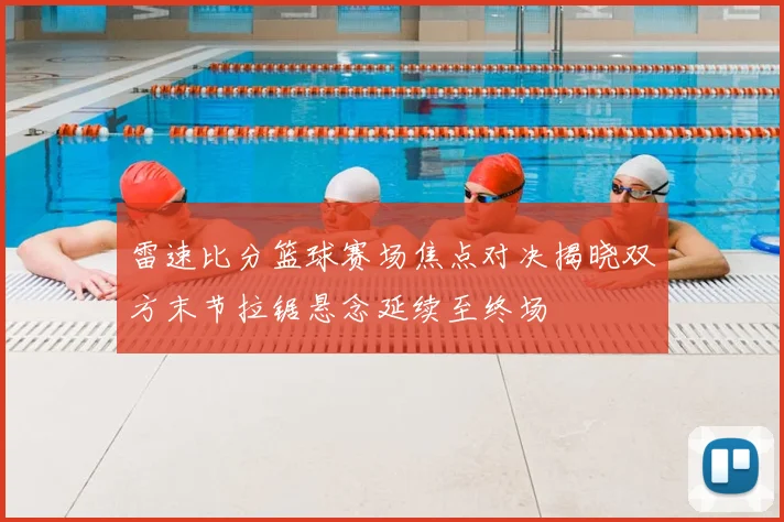 雷速比分篮球赛场焦点对决揭晓双方末节拉锯悬念延续至终场