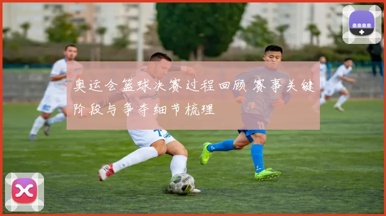 奥运会篮球决赛过程回顾 赛事关键阶段与争夺细节梳理