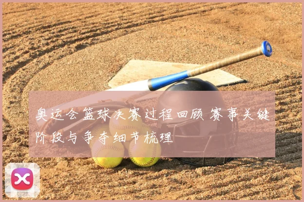 奥运会篮球决赛过程回顾 赛事关键阶段与争夺细节梳理