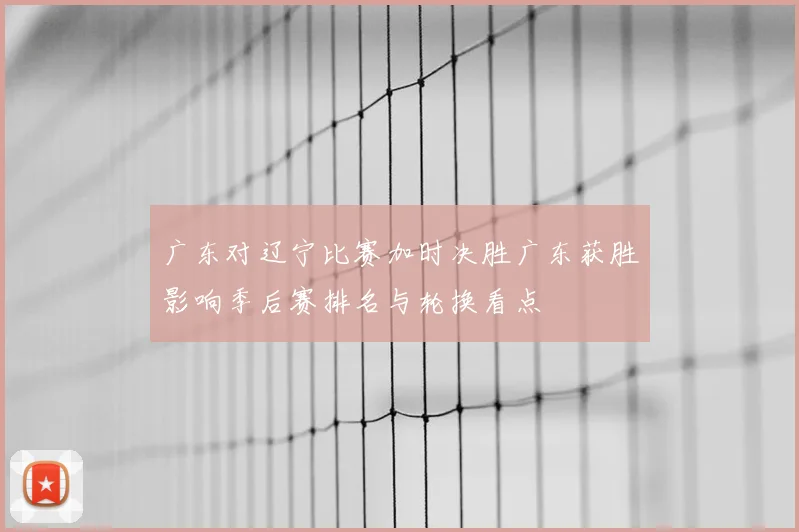 广东对辽宁比赛加时决胜广东获胜影响季后赛排名与轮换看点