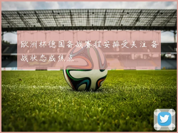 欧洲杯德国备战赛程安排受关注 备战状态成焦点