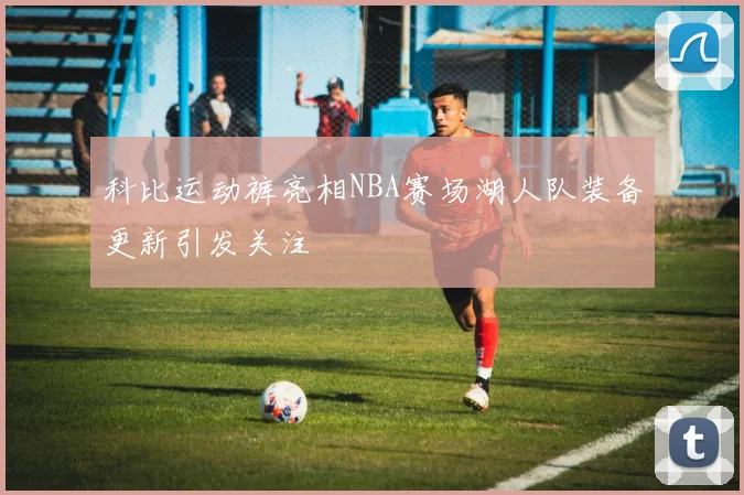 科比运动裤亮相NBA赛场湖人队装备更新引发关注