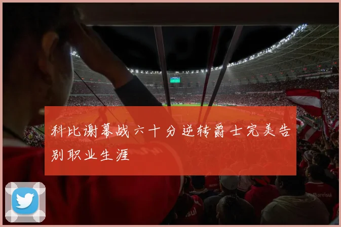 科比谢幕战六十分逆转爵士完美告别职业生涯