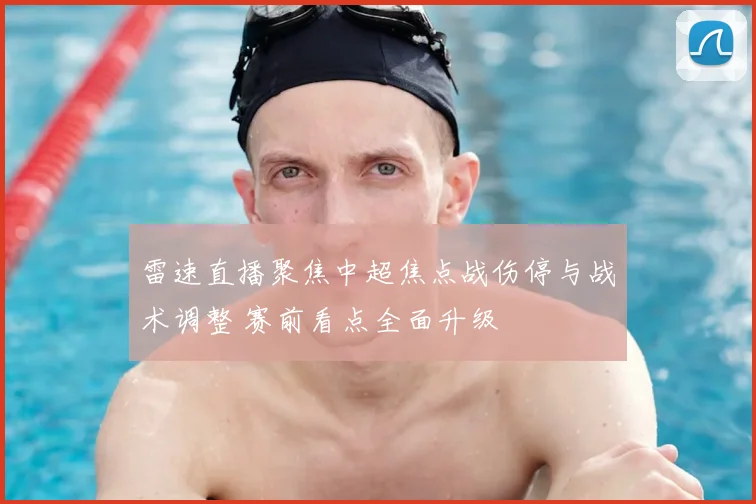 雷速直播聚焦中超焦点战伤停与战术调整 赛前看点全面升级