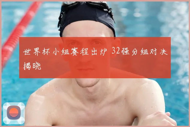 世界杯小组赛程出炉 32强分组对决揭晓