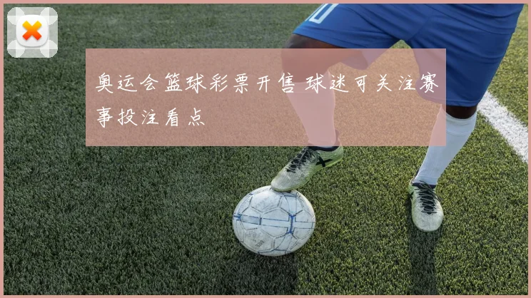 奥运会篮球彩票开售 球迷可关注赛事投注看点