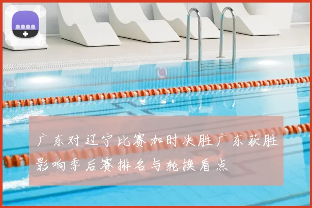 广东对辽宁比赛加时决胜广东获胜影响季后赛排名与轮换看点