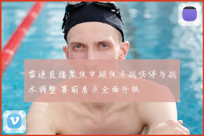 雷速直播聚焦中超焦点战伤停与战术调整 赛前看点全面升级