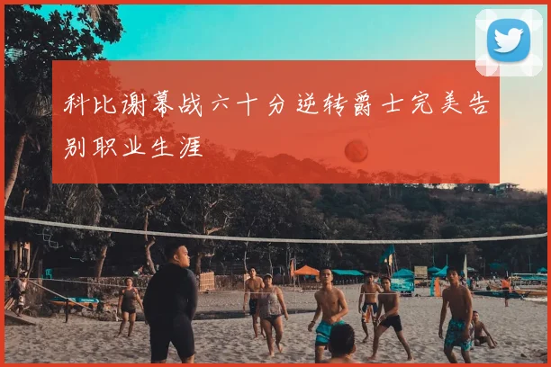 科比谢幕战六十分逆转爵士完美告别职业生涯