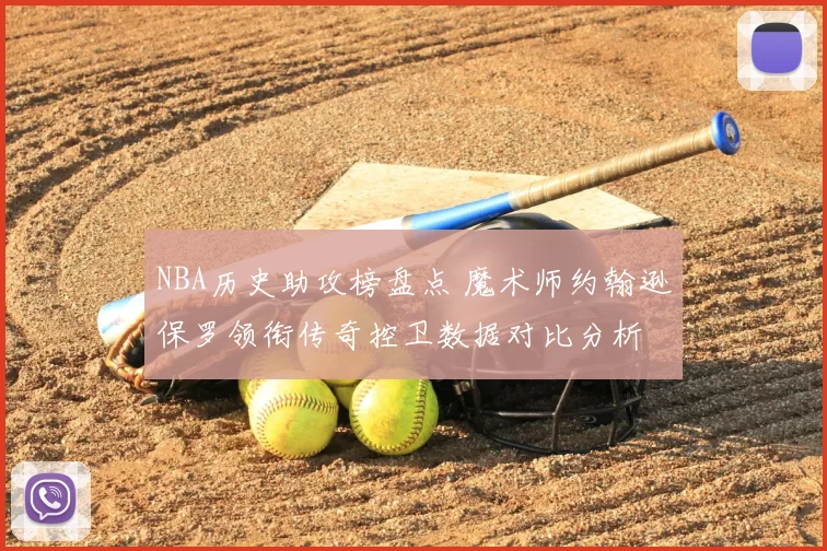 NBA历史助攻榜盘点 魔术师约翰逊保罗领衔传奇控卫数据对比分析