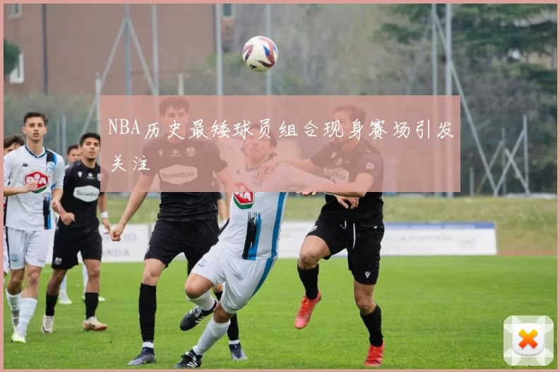 NBA历史最矮球员组合现身赛场引发关注