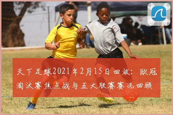 天下足球2021年2月15日回放:欧冠淘汰赛焦点战与五大联赛赛况回顾