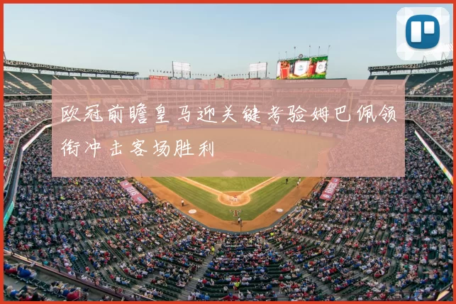 欧冠前瞻皇马迎关键考验姆巴佩领衔冲击客场胜利