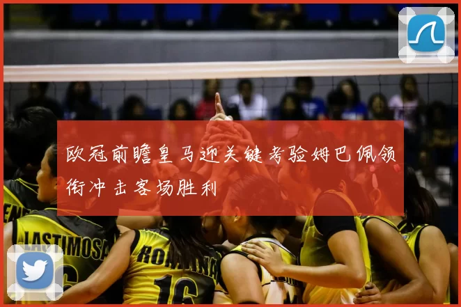 欧冠前瞻皇马迎关键考验姆巴佩领衔冲击客场胜利