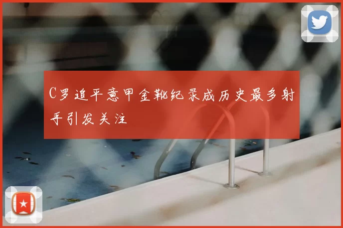 C罗追平意甲金靴纪录成历史最多射手引发关注