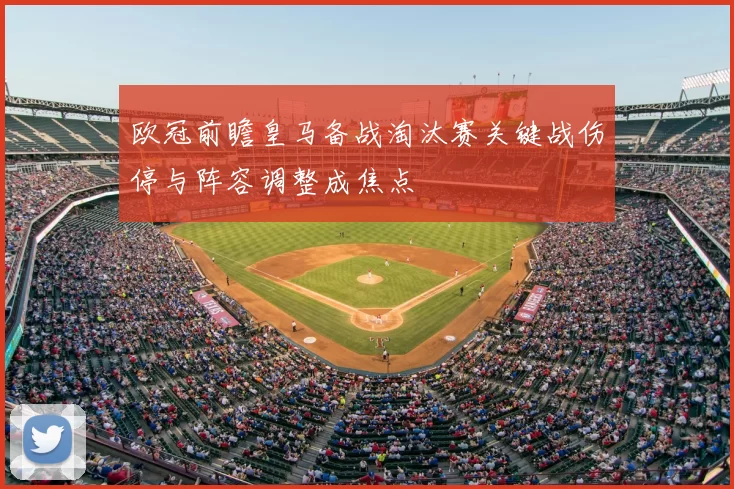 欧冠前瞻皇马备战淘汰赛关键战伤停与阵容调整成焦点