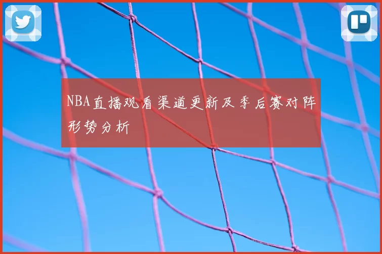 NBA直播观看渠道更新及季后赛对阵形势分析