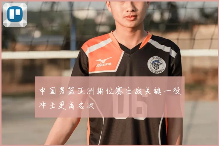 中国男篮亚洲排位赛出战关键一役冲击更高名次