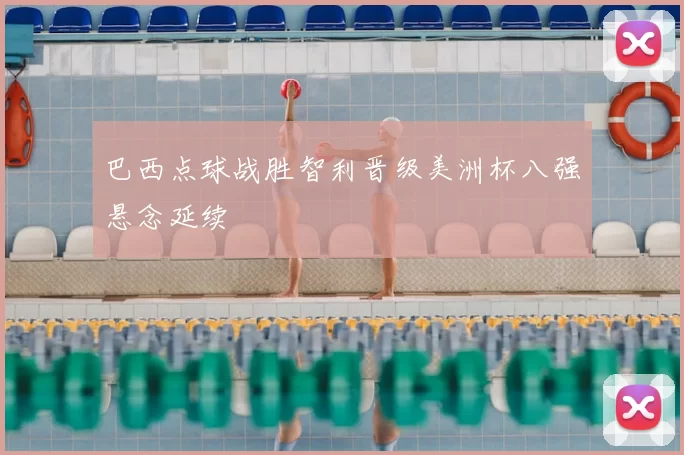 巴西点球战胜智利晋级美洲杯八强悬念延续