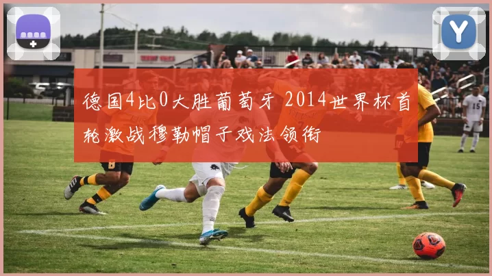 德国4比0大胜葡萄牙 2014世界杯首轮激战穆勒帽子戏法领衔