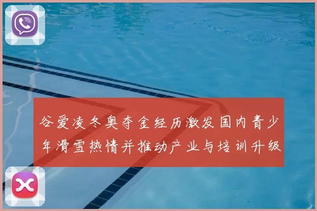 谷爱凌冬奥夺金经历激发国内青少年滑雪热情并推动产业与培训升级