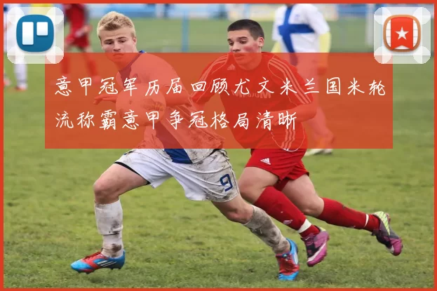 意甲冠军历届回顾尤文米兰国米轮流称霸意甲争冠格局清晰