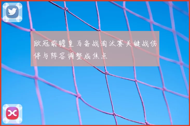欧冠前瞻皇马备战淘汰赛关键战伤停与阵容调整成焦点