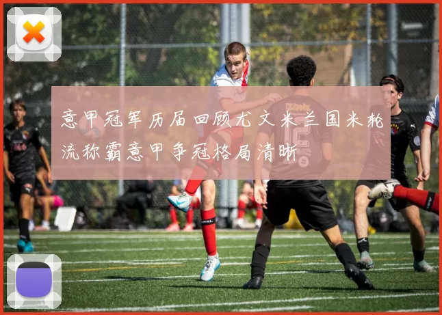 意甲冠军历届回顾尤文米兰国米轮流称霸意甲争冠格局清晰