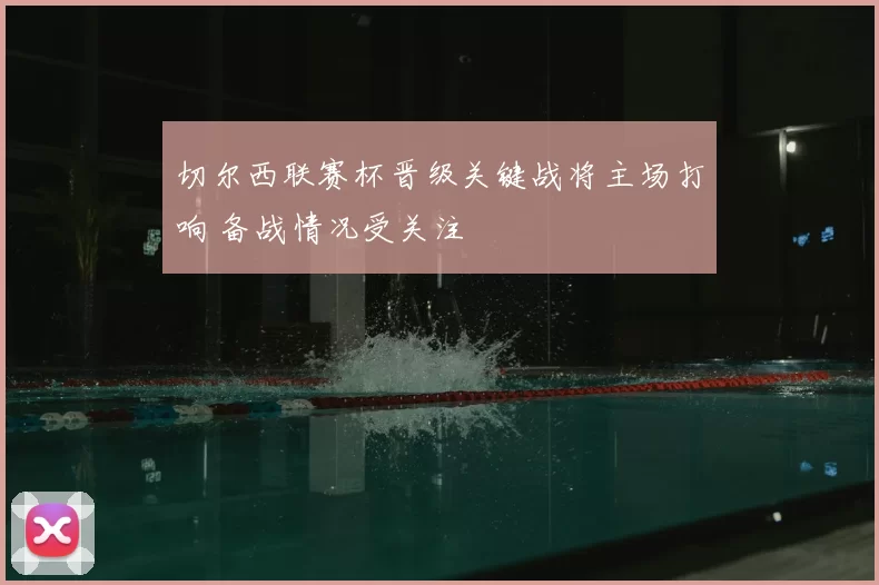 切尔西联赛杯晋级关键战将主场打响 备战情况受关注