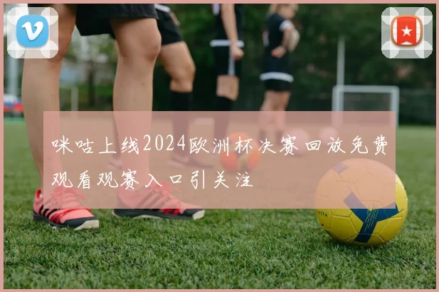 咪咕上线2024欧洲杯决赛回放免费观看观赛入口引关注